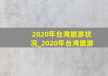 2020年台湾旅游状况_2020年台湾旅游