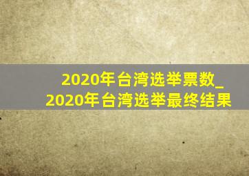 2020年台湾选举票数_2020年台湾选举最终结果