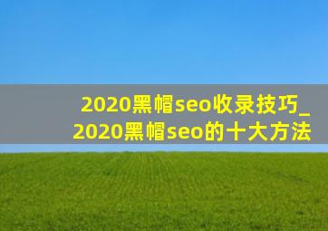 2020黑帽seo收录技巧_2020黑帽seo的十大方法