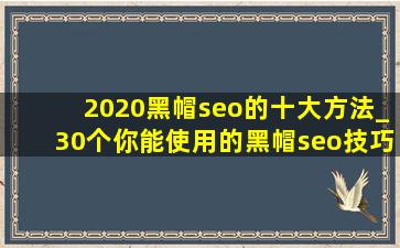 2020黑帽seo的十大方法_30个你能使用的黑帽seo技巧