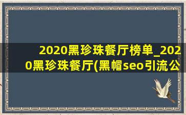 2020黑珍珠餐厅榜单_2020黑珍珠餐厅(黑帽seo引流公司)