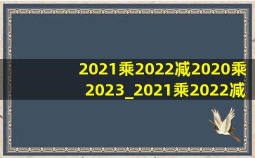 2021乘2022减2020乘2023_2021乘2022减2020乘2023简便计算