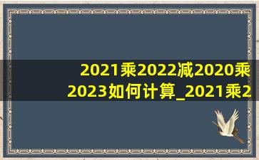 2021乘2022减2020乘2023如何计算_2021乘2023减2020乘2024简便计算