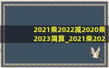 2021乘2022减2020乘2023简算_2021乘2022减2020乘2023简便计算