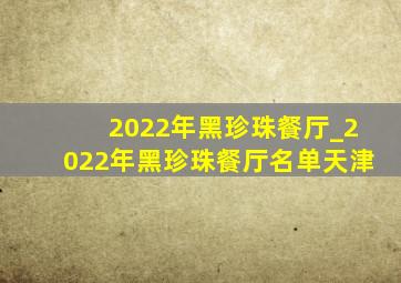 2022年黑珍珠餐厅_2022年黑珍珠餐厅名单天津