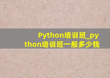 Python培训班_python培训班一般多少钱
