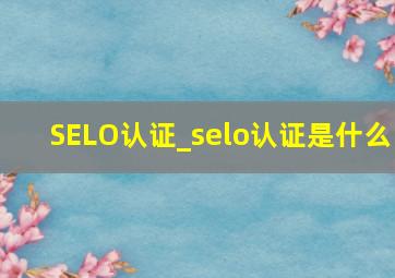 SELO认证_selo认证是什么