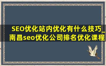 SEO优化站内优化有什么技巧_南昌seo优化公司排名优化课程