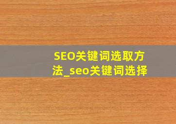 SEO关键词选取方法_seo关键词选择