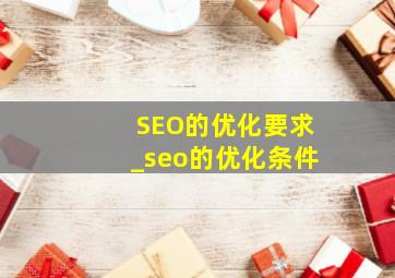 SEO的优化要求_seo的优化条件