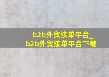 b2b外贸接单平台_b2b外贸接单平台下载
