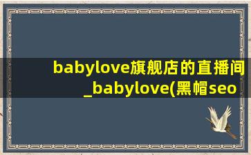 babylove旗舰店的直播间_babylove(黑帽seo引流公司)旗舰店直播