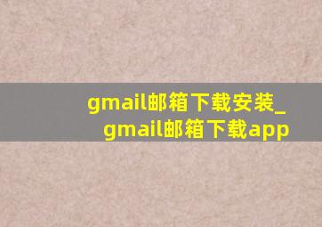 gmail邮箱下载安装_gmail邮箱下载app
