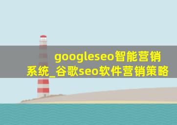 googleseo智能营销系统_谷歌seo软件营销策略