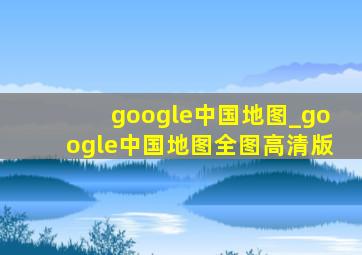 google中国地图_google中国地图全图高清版
