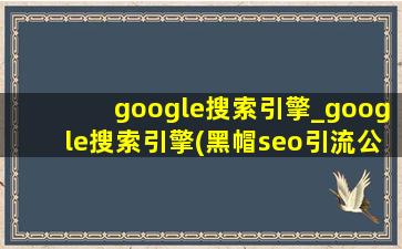 google搜索引擎_google搜索引擎(黑帽seo引流公司)