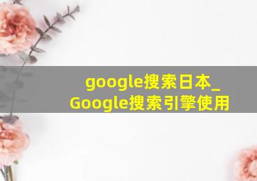 google搜索日本_Google搜索引擎使用