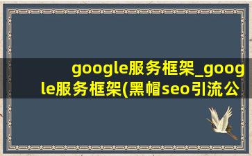 google服务框架_google服务框架(黑帽seo引流公司)版