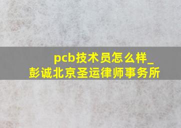 pcb技术员怎么样_彭诚北京圣运律师事务所