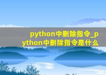 python中删除指令_python中删除指令是什么