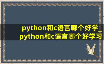 python和c语言哪个好学_python和c语言哪个好学习