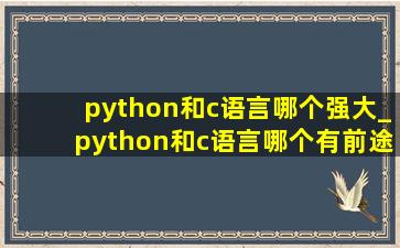 python和c语言哪个强大_python和c语言哪个有前途