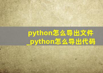 python怎么导出文件_python怎么导出代码