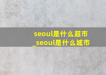 seoul是什么超市_seoul是什么城市