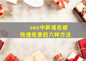 seo中新域名被快速收录的六种方法