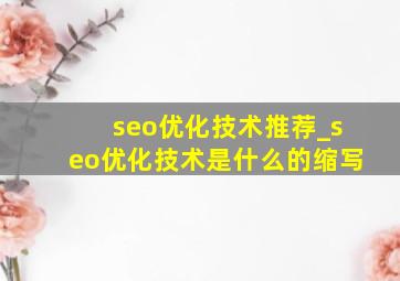seo优化技术推荐_seo优化技术是什么的缩写