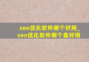 seo优化软件哪个好用_seo优化软件哪个最好用