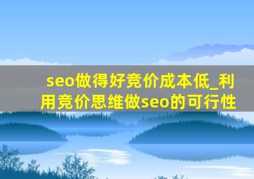 seo做得好竞价成本低_利用竞价思维做seo的可行性