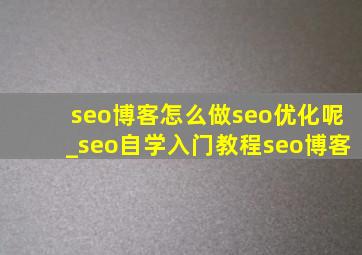 seo博客怎么做seo优化呢_seo自学入门教程seo博客