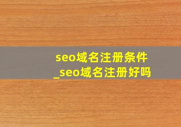 seo域名注册条件_seo域名注册好吗