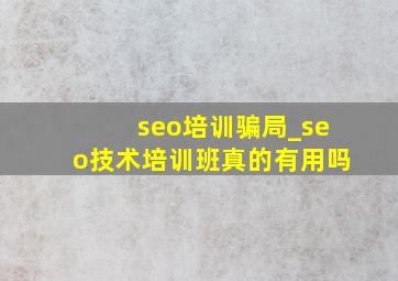 seo培训骗局_seo技术培训班真的有用吗