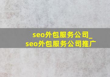 seo外包服务公司_seo外包服务公司推广
