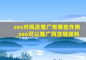 seo对网店推广有哪些作用_seo可以推广网店链接吗