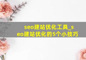 seo建站优化工具_seo建站优化的5个小技巧