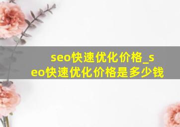 seo快速优化价格_seo快速优化价格是多少钱