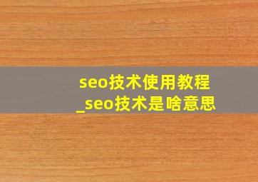 seo技术使用教程_seo技术是啥意思