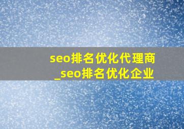 seo排名优化代理商_seo排名优化企业