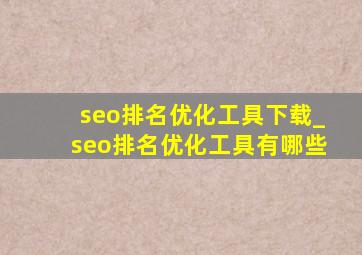 seo排名优化工具下载_seo排名优化工具有哪些