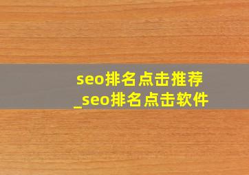 seo排名点击推荐_seo排名点击软件