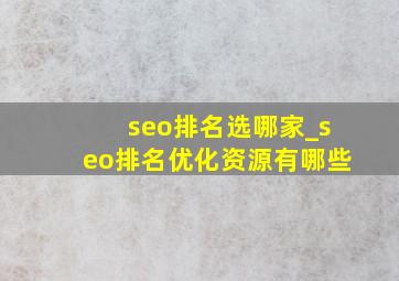 seo排名选哪家_seo排名优化资源有哪些