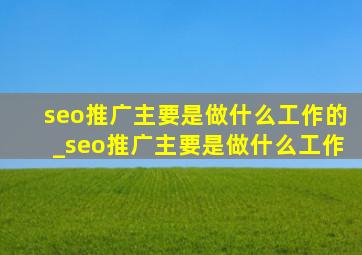 seo推广主要是做什么工作的_seo推广主要是做什么工作