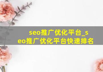 seo推广优化平台_seo推广优化平台快速排名