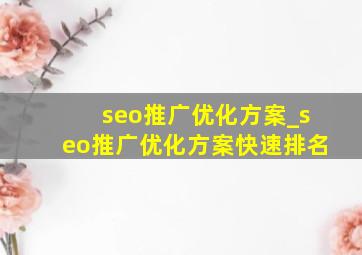 seo推广优化方案_seo推广优化方案快速排名