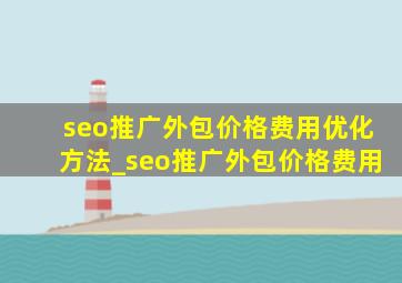 seo推广外包价格费用优化方法_seo推广外包价格费用