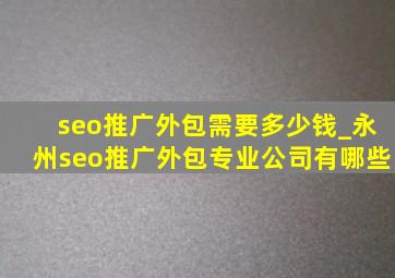 seo推广外包需要多少钱_永州seo推广外包专业公司有哪些
