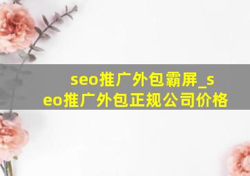 seo推广外包霸屏_seo推广外包正规公司价格